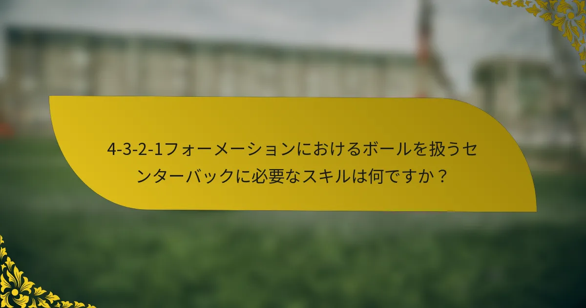 4-3-2-1フォーメーションにおけるボールを扱うセンターバックに必要なスキルは何ですか？