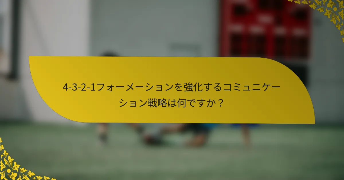 4-3-2-1フォーメーションを強化するコミュニケーション戦略は何ですか？