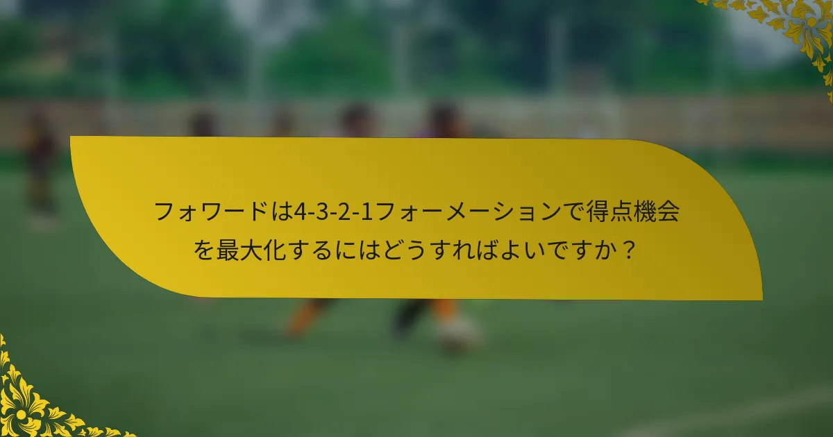 フォワードは4-3-2-1フォーメーションで得点機会を最大化するにはどうすればよいですか?