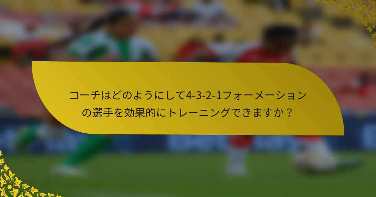 コーチはどのようにして4-3-2-1フォーメーションの選手を効果的にトレーニングできますか?