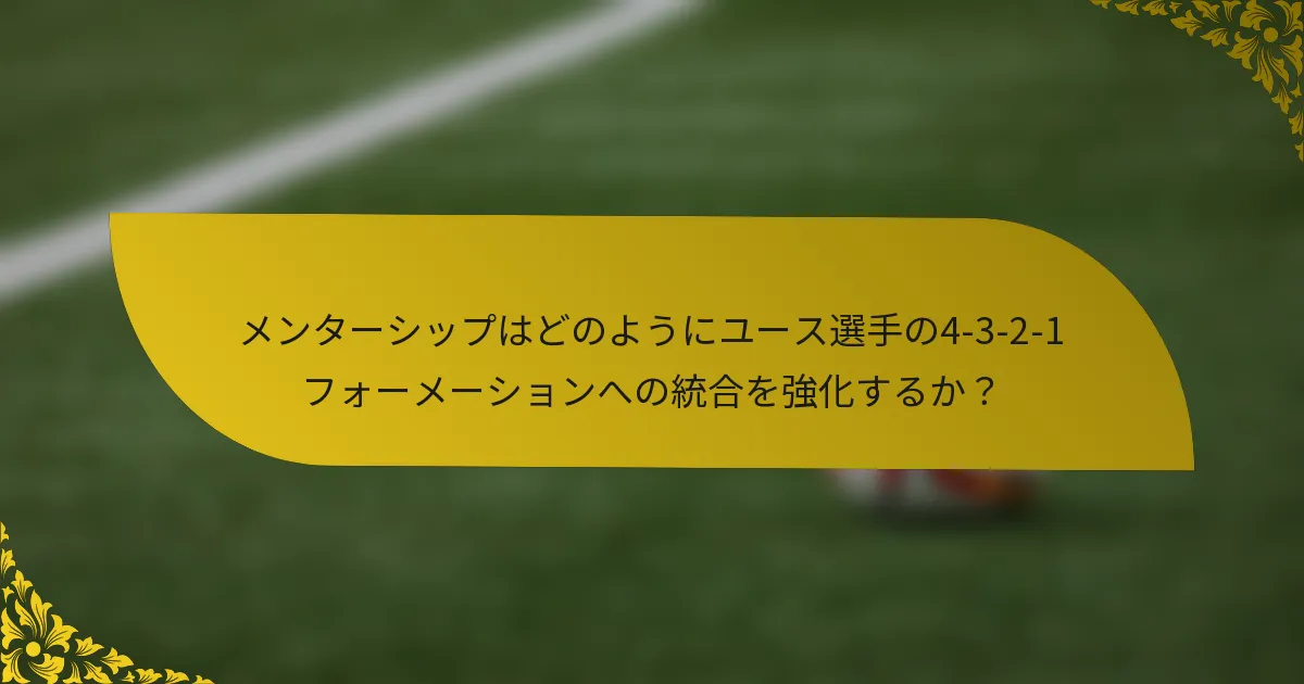 メンターシップはどのようにユース選手の4-3-2-1フォーメーションへの統合を強化するか？