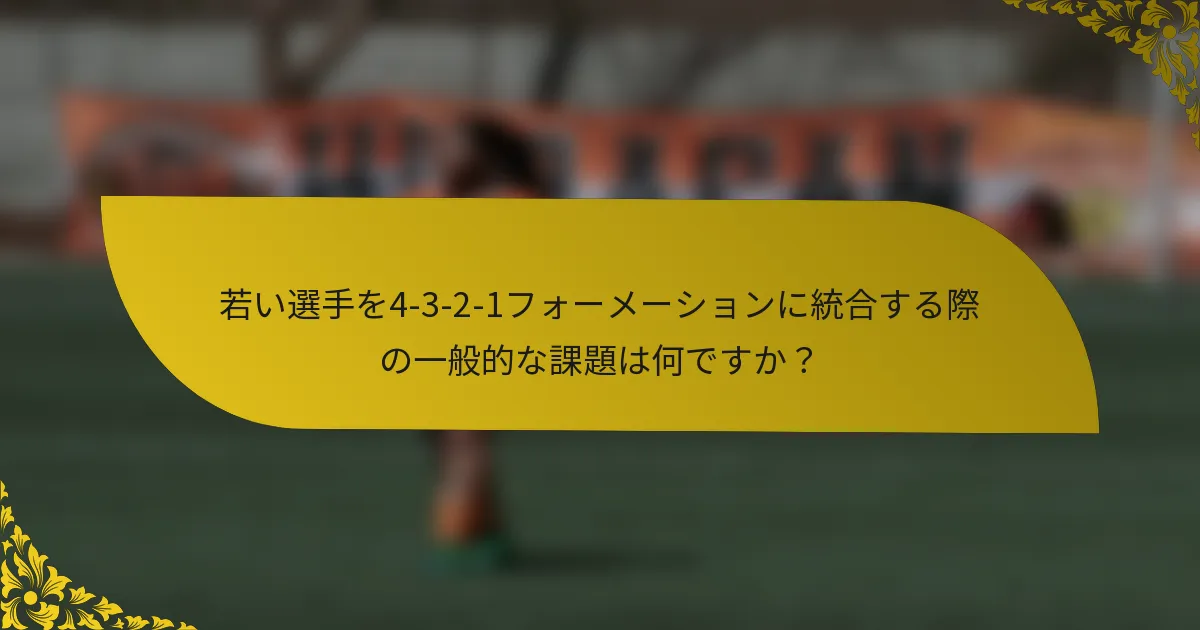 若い選手を4-3-2-1フォーメーションに統合する際の一般的な課題は何ですか?