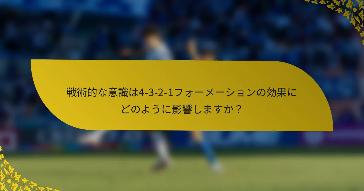 戦術的な意識は4-3-2-1フォーメーションの効果にどのように影響しますか？